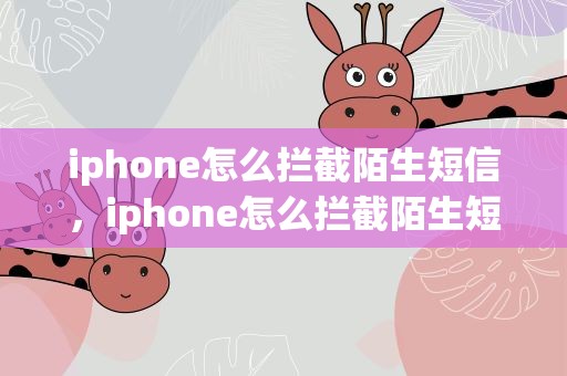 iphone怎么拦截陌生短信，iphone怎么拦截陌生短信电话