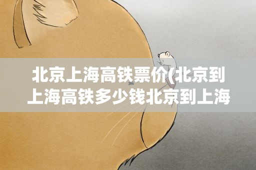 北京上海高铁票价(北京到上海高铁多少钱北京到上海高铁多少钱一张)
