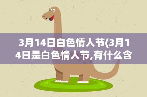 3月14日白色情人节(3月14日是白色情人节,有什么含义)