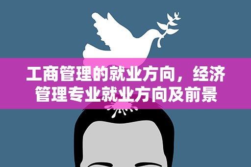工商管理的就业方向，经济管理专业就业方向及前景