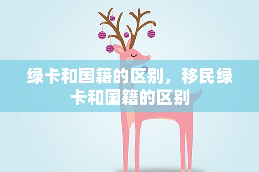 绿卡和国籍的区别，移民绿卡和国籍的区别