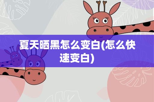 夏天晒黑怎么变白(怎么快速变白)