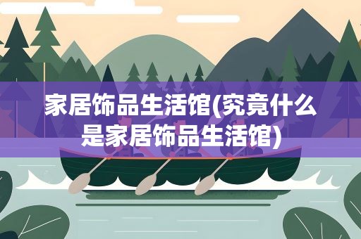 家居饰品生活馆(究竟什么是家居饰品生活馆)