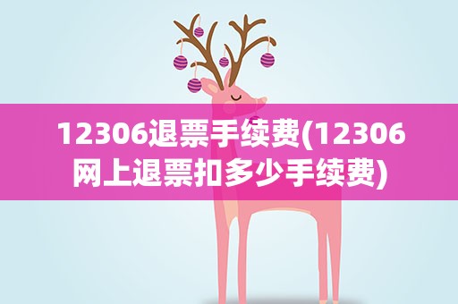 12306退票手续费(12306网上退票扣多少手续费)