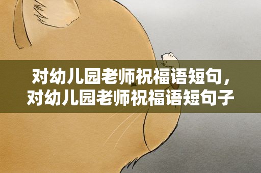 对幼儿园老师祝福语短句，对幼儿园老师祝福语短句子