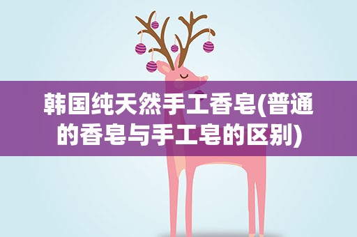 韩国纯天然手工香皂(普通的香皂与手工皂的区别)