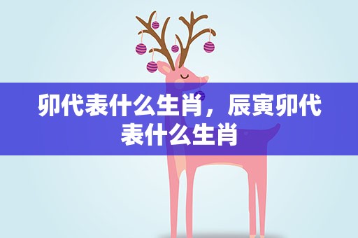 卯代表什么生肖，辰寅卯代表什么生肖
