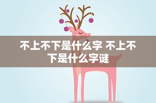 不上不下是什么字 不上不下是什么字谜