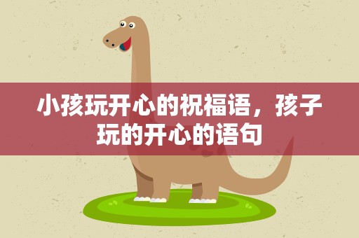 小孩玩开心的祝福语，孩子玩的开心的语句