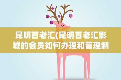 昆明百老汇(昆明百老汇影城的会员如何办理和管理制度还有享受的权利)