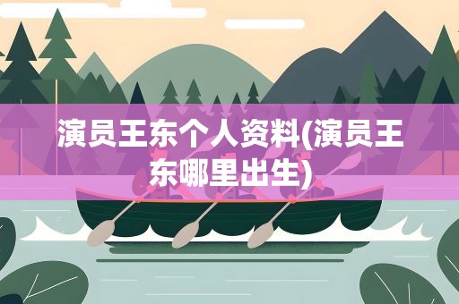演员王东个人资料(演员王东哪里出生)