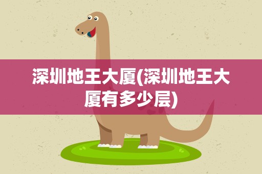深圳地王大厦(深圳地王大厦有多少层)