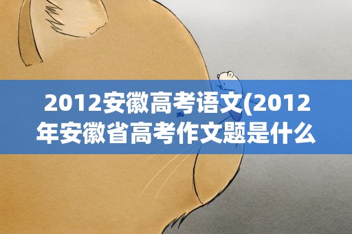 2012安徽高考语文(2012年安徽省高考作文题是什么)