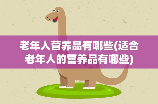 老年人营养品有哪些(适合老年人的营养品有哪些)