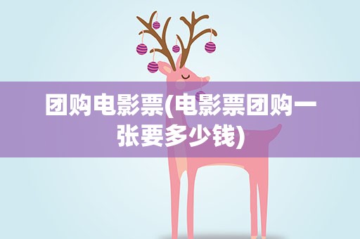 团购电影票(电影票团购一张要多少钱)