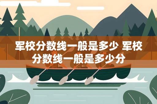 军校分数线一般是多少 军校分数线一般是多少分