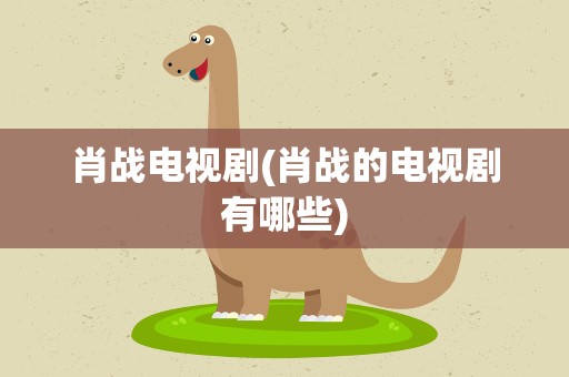 肖战电视剧(肖战的电视剧有哪些)