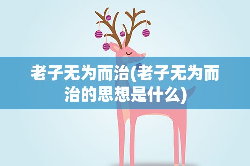 老子无为而治(老子无为而治的思想是什么)