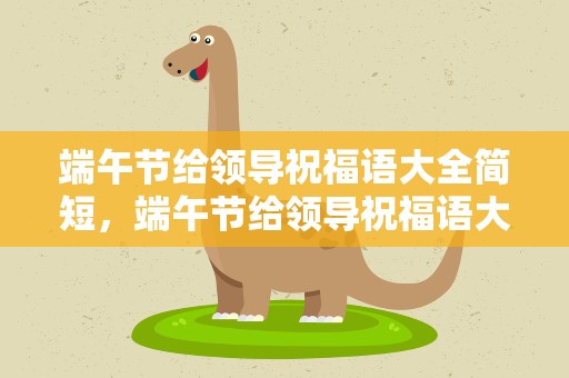 端午节给领导祝福语大全简短，端午节给领导祝福语大全简短一点