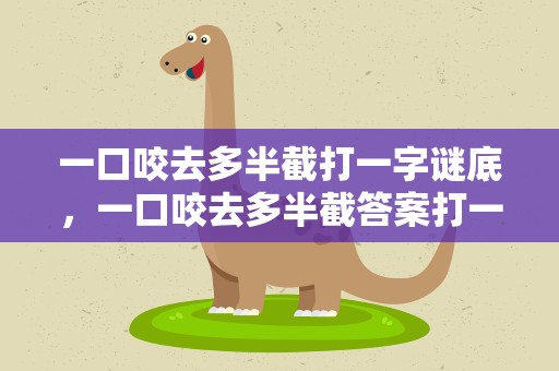 一口咬去多半截打一字谜底，一口咬去多半截答案打一字