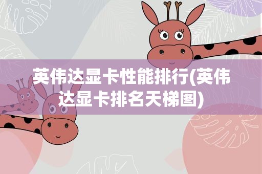 英伟达显卡性能排行(英伟达显卡排名天梯图)