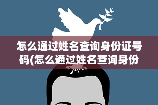 怎么通过姓名查询身份证号码(怎么通过姓名查询身份证号码呢)