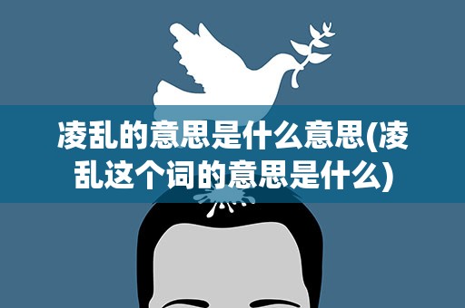 凌乱的意思是什么意思(凌乱这个词的意思是什么)