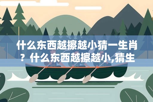 什么东西越擦越小猜一生肖？什么东西越擦越小,猜生肖