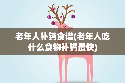 老年人补钙食谱(老年人吃什么食物补钙最快)