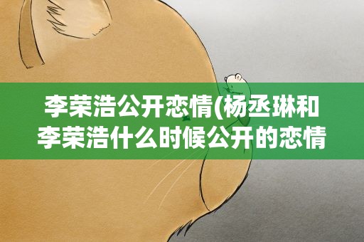 李荣浩公开恋情(杨丞琳和李荣浩什么时候公开的恋情)