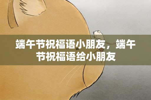 端午节祝福语小朋友，端午节祝福语给小朋友