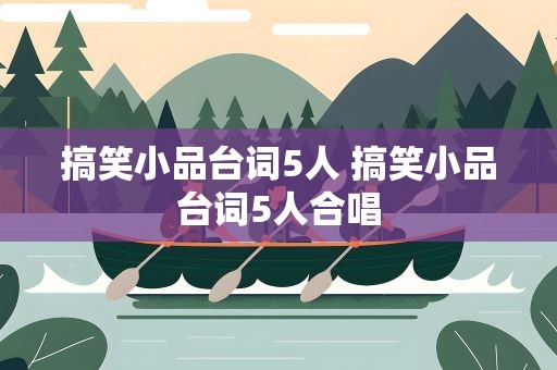 搞笑小品台词5人 搞笑小品台词5人合唱