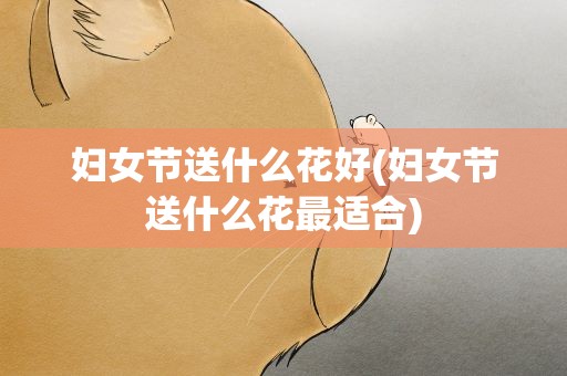 妇女节送什么花好(妇女节送什么花最适合)