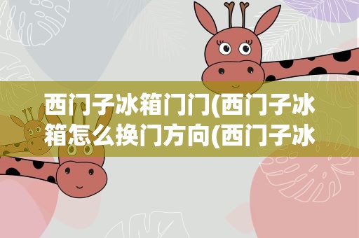 西门子冰箱门门(西门子冰箱怎么换门方向(西门子冰箱调换左右门))