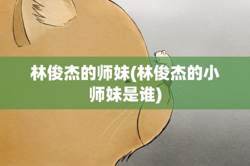 林俊杰的师妹(林俊杰的小师妹是谁)