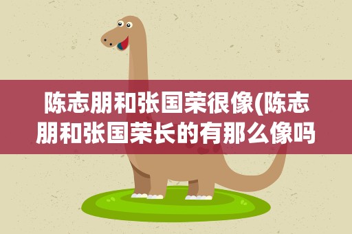陈志朋和张国荣很像(陈志朋和张国荣长的有那么像吗)