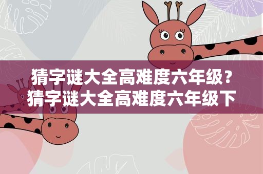 猜字谜大全高难度六年级？猜字谜大全高难度六年级下册
