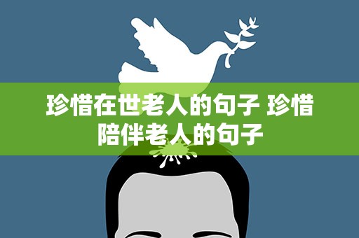 珍惜在世老人的句子 珍惜陪伴老人的句子