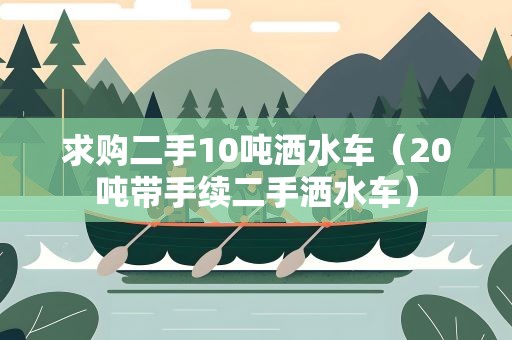 求购二手10吨洒水车（20吨带手续二手洒水车）