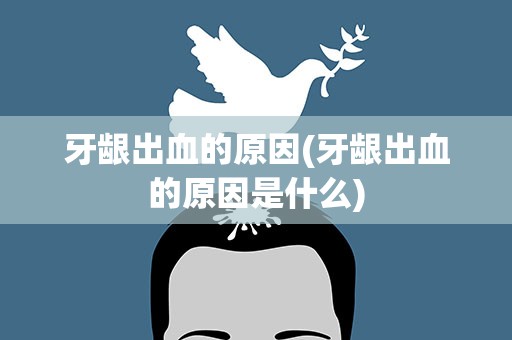 牙龈出血的原因(牙龈出血的原因是什么)