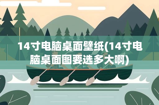 14寸电脑桌面壁纸(14寸电脑桌面图要选多大啊)