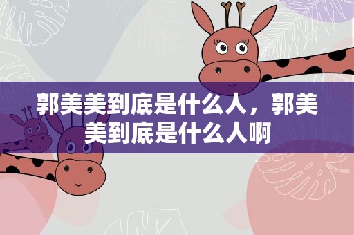郭美美到底是什么人，郭美美到底是什么人啊