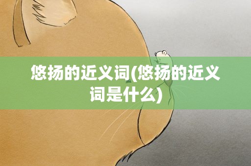 悠扬的近义词(悠扬的近义词是什么)