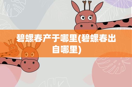 碧螺春产于哪里(碧螺春出自哪里)
