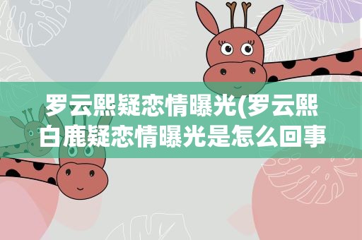 罗云熙疑恋情曝光(罗云熙白鹿疑恋情曝光是怎么回事)
