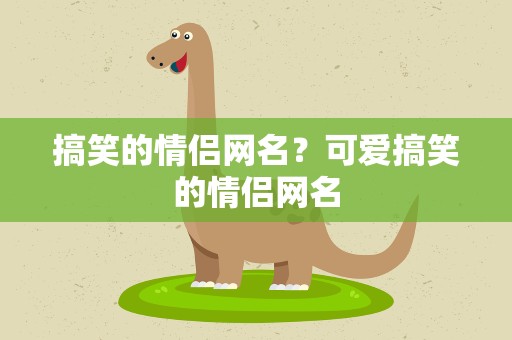 搞笑的情侣网名？可爱搞笑的情侣网名