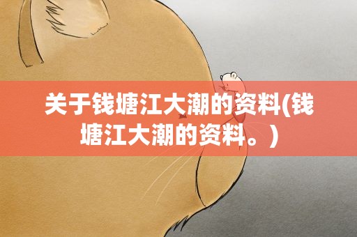 关于钱塘江大潮的资料(钱塘江大潮的资料。)