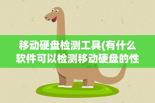 移动硬盘检测工具(有什么软件可以检测移动硬盘的性能)