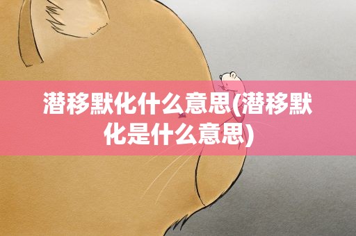 潜移默化什么意思(潜移默化是什么意思)