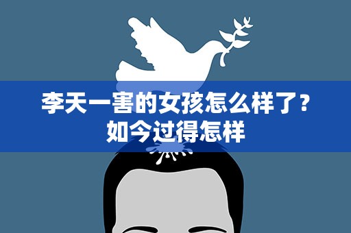 李天一害的女孩怎么样了？如今过得怎样